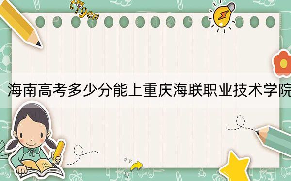 海南高考多少分能上重庆海联职业技术学院？附2022-2024年最低录取分数线