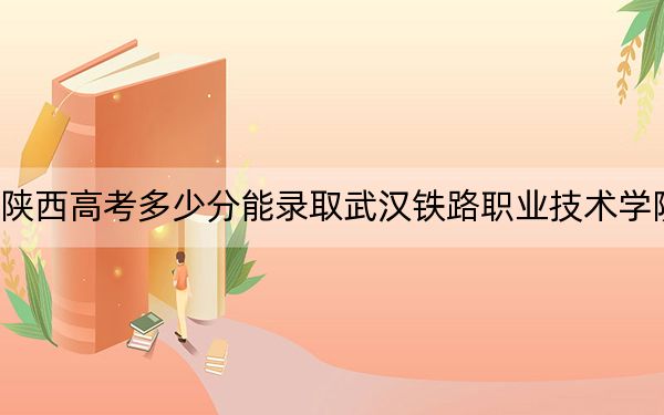 陕西高考多少分能录取武汉铁路职业技术学院？附2022-2024年最低录取分数线