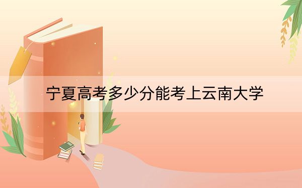 宁夏高考多少分能考上云南大学？附2022-2024年最低录取分数线