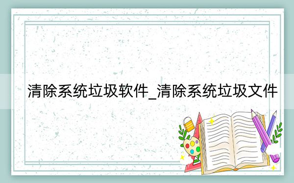 清除系统垃圾软件_清除系统垃圾文件