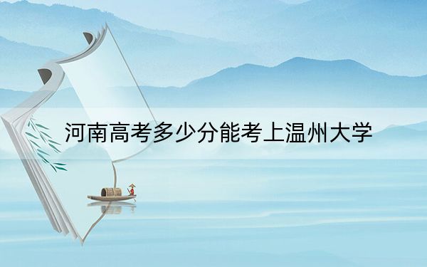 河南高考多少分能考上温州大学？2024年文科555分 理科最低550分