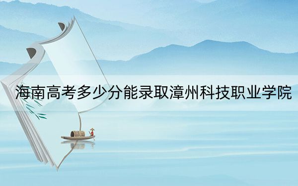 海南高考多少分能录取漳州科技职业学院？附2022-2024年最低录取分数线