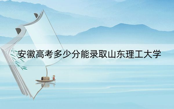 安徽高考多少分能录取山东理工大学？2024年历史类最低518分 物理类录取分531分