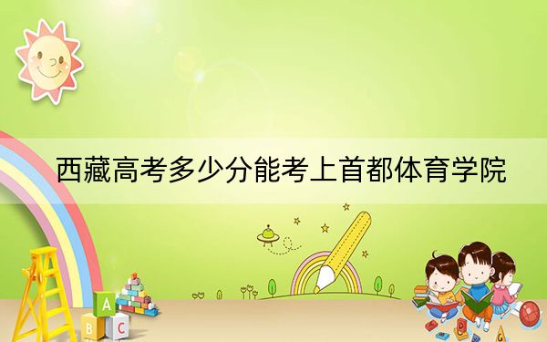 西藏高考多少分能考上首都体育学院？附2022-2024年最低录取分数线