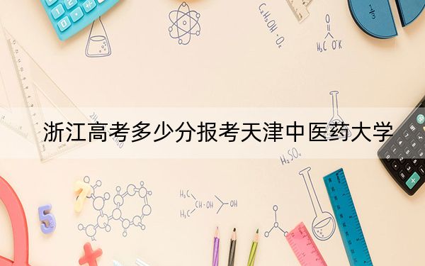 浙江高考多少分报考天津中医药大学？附2022-2024年最低录取分数线