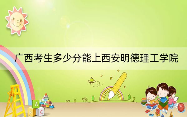 广西考生多少分能上西安明德理工学院？附带近三年最低录取分数线
