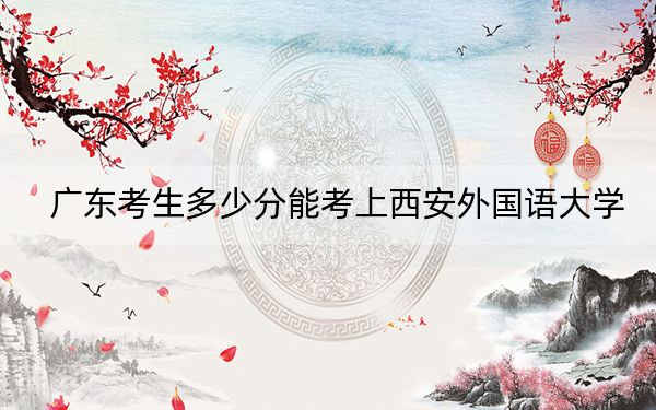 广东考生多少分能考上西安外国语大学？附近三年最低院校投档线