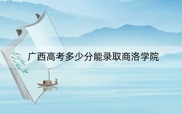 广西高考多少分能录取商洛学院？附2022-2024年最低录取分数线