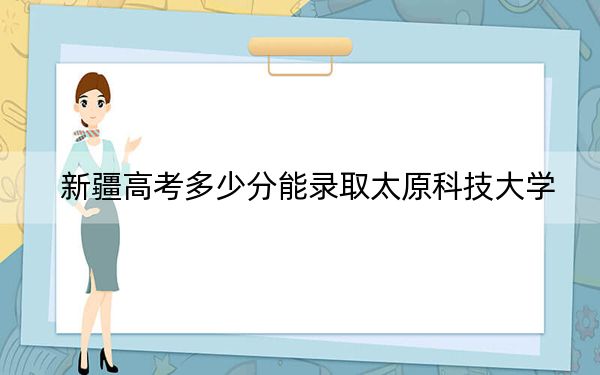 新疆高考多少分能录取太原科技大学？附2022-2024年最低录取分数线