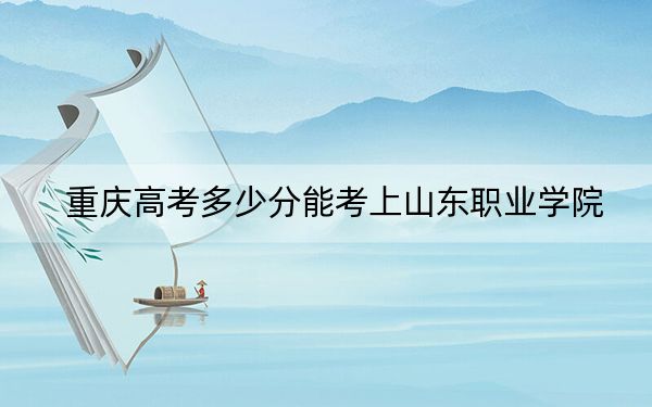 重庆高考多少分能考上山东职业学院？附2022-2024年最低录取分数线