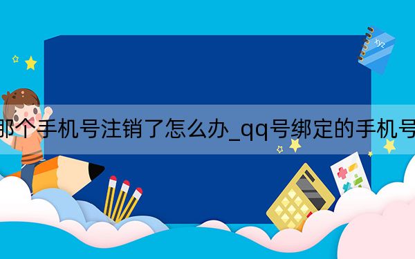 qq号绑的那个手机号注销了怎么办_qq号绑定的手机号被注销了怎么办