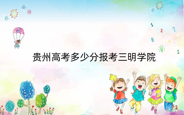 贵州高考多少分报考三明学院？附2022-2024年最低录取分数线