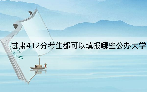 甘肃412分考生都可以填报哪些公办大学？（供2025届高三考生参考）
