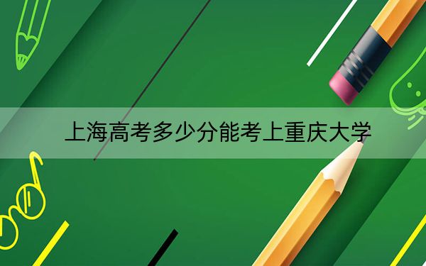 上海高考多少分能考上重庆大学？2024年综合录取分543分