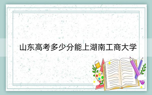 山东高考多少分能上湖南工商大学？2024年综合投档线528分