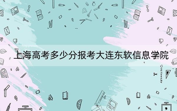 上海高考多少分报考大连东软信息学院？2024年综合录取分408分