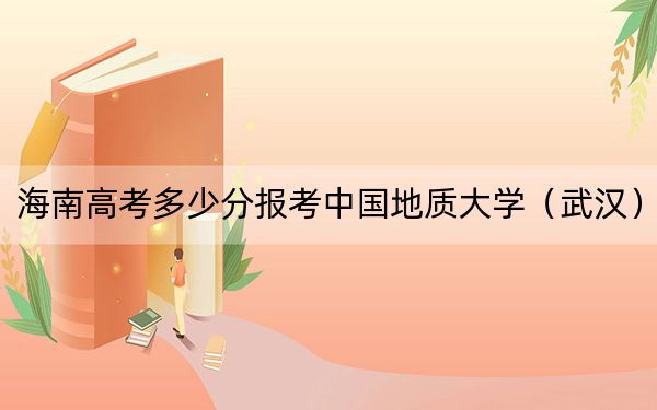 海南高考多少分报考中国地质大学（武汉）？附2022-2024年最低录取分数线