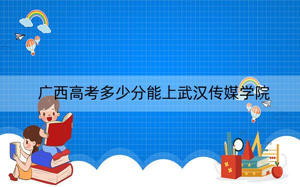 广西高考多少分能上武汉传媒学院？附2022-2024年最低录取分数线