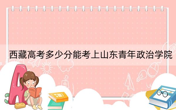 西藏高考多少分能考上山东青年政治学院？附2022-2024年最低录取分数线