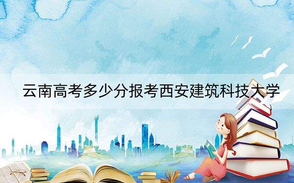 云南高考多少分报考西安建筑科技大学？附2022-2024年最低录取分数线