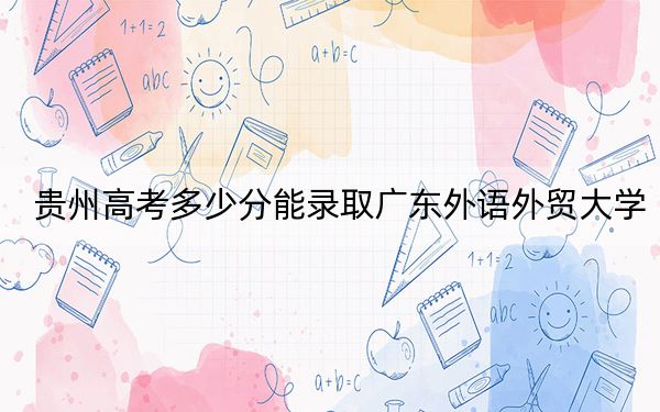 贵州高考多少分能录取广东外语外贸大学？附2022-2024年最低录取分数线