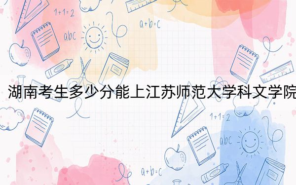 湖南考生多少分能上江苏师范大学科文学院？附近三年最低院校投档线