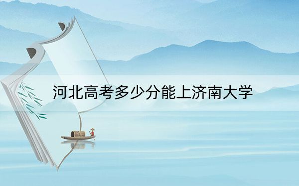 河北高考多少分能上济南大学？2024年历史类投档线557分 物理类最低516分