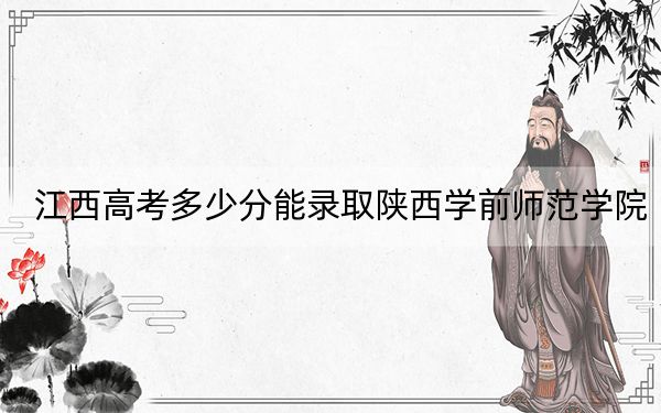 江西高考多少分能录取陕西学前师范学院？2024年历史类509分 物理类482分