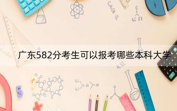 广东582分考生可以报考哪些本科大学？ 2025年高考可以填报37所大学
