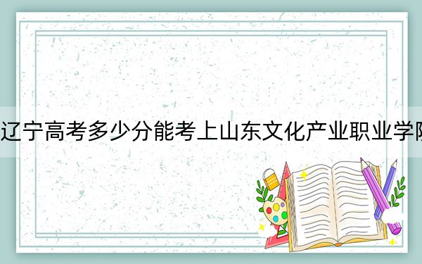 辽宁高考多少分能考上山东文化产业职业学院？2024年历史类投档线244分 物理类257分