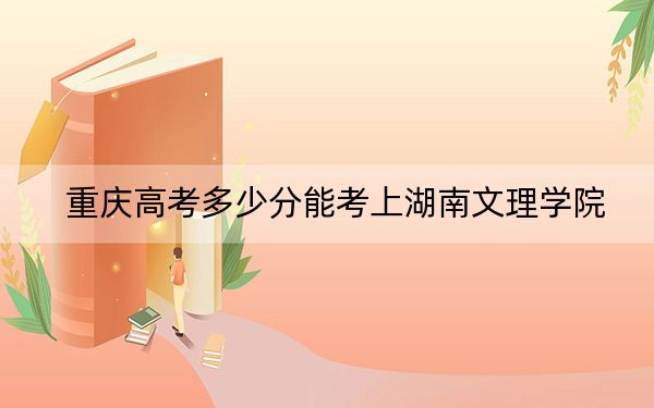 重庆高考多少分能考上湖南文理学院？附2022-2024年最低录取分数线