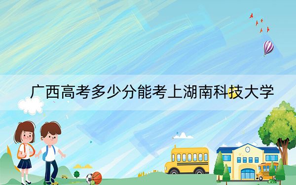 广西高考多少分能考上湖南科技大学？2024年历史类最低546分 物理类录取分530分