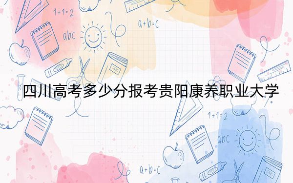 四川高考多少分报考贵阳康养职业大学？附2022-2024年最低录取分数线
