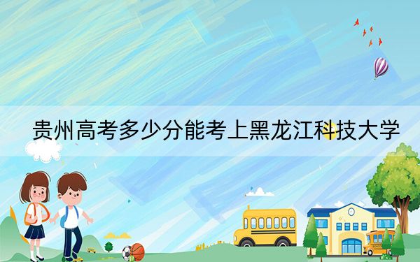 贵州高考多少分能考上黑龙江科技大学？附2022-2024年院校最低投档线