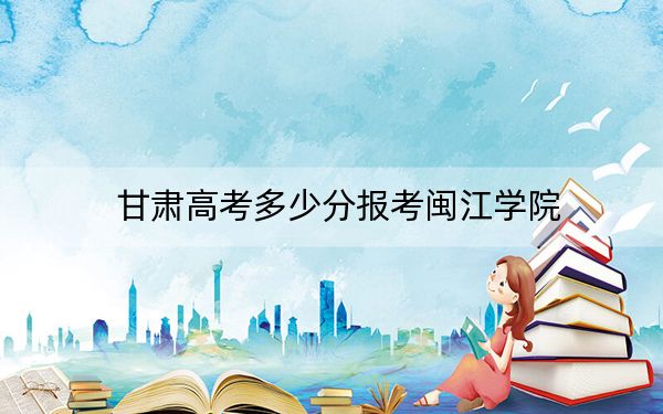 甘肃高考多少分报考闽江学院？附2022-2024年最低录取分数线