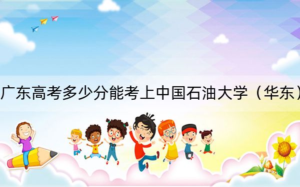 广东高考多少分能考上中国石油大学（华东）？附2022-2024年最低录取分数线