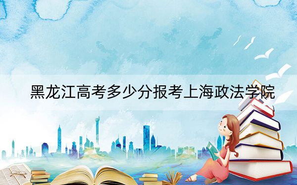 黑龙江高考多少分报考上海政法学院？附2022-2024年最低录取分数线