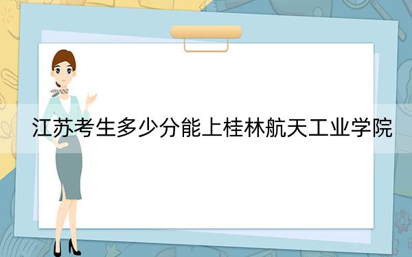 江苏考生多少分能上桂林航天工业学院？附近三年最低院校投档线