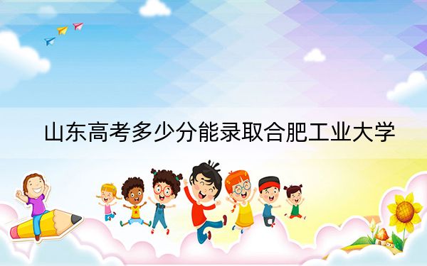 山东高考多少分能录取合肥工业大学？附2022-2024年院校投档线