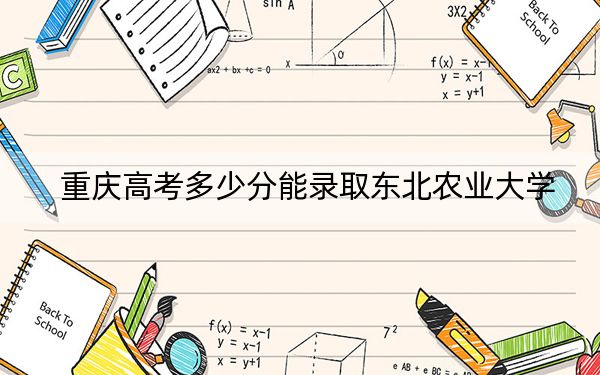 重庆高考多少分能录取东北农业大学？附2022-2024年最低录取分数线