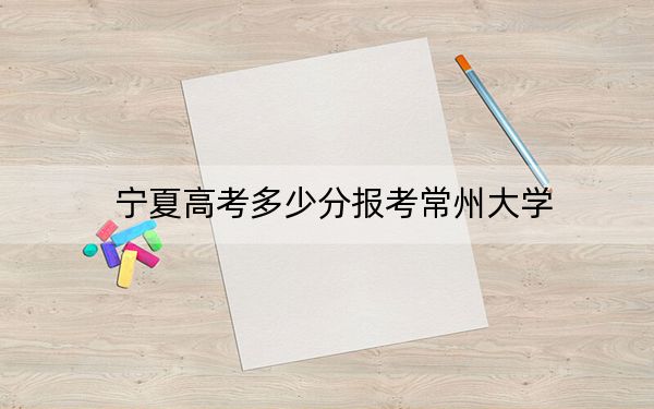 宁夏高考多少分报考常州大学？附2022-2024年最低录取分数线