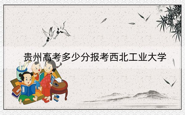 贵州高考多少分报考西北工业大学？2024年历史类最低609分 物理类投档线646分