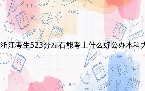 浙江考生523分左右能考上什么好公办本科大学？（附带2022-2024年523左右大学名单）