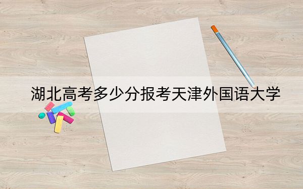 湖北高考多少分报考天津外国语大学？附2022-2024年最低录取分数线