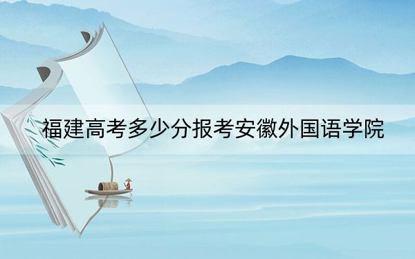 福建高考多少分报考安徽外国语学院？2024年历史类投档线432分 物理类录取分466分