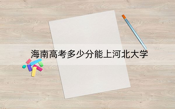 海南高考多少分能上河北大学?2024年最低录取分数线483分