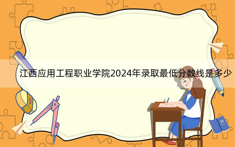 江西应用工程职业学院2024年录取最低分数线是多少？广东考生2025年参考