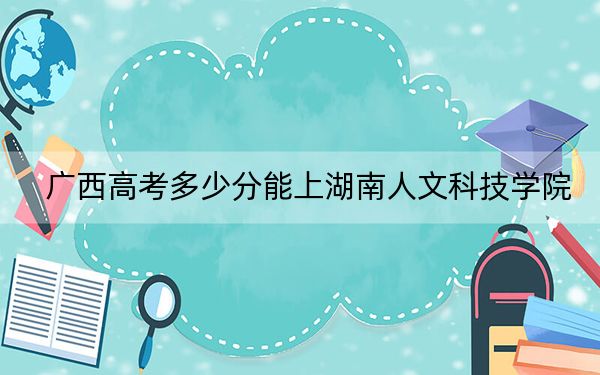 广西高考多少分能上湖南人文科技学院？附2022-2024年最低录取分数线