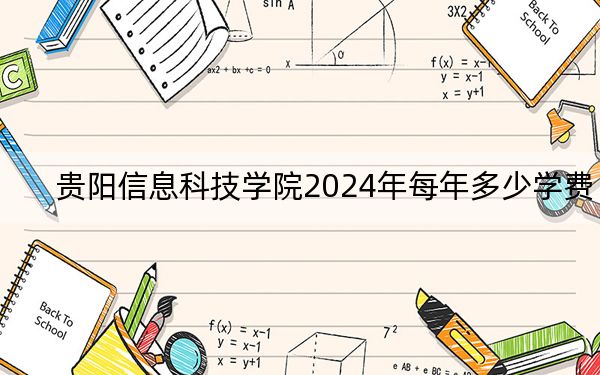 贵阳信息科技学院2024年每年多少学费?每年最低16700元最高18500元(供江西考生参考)