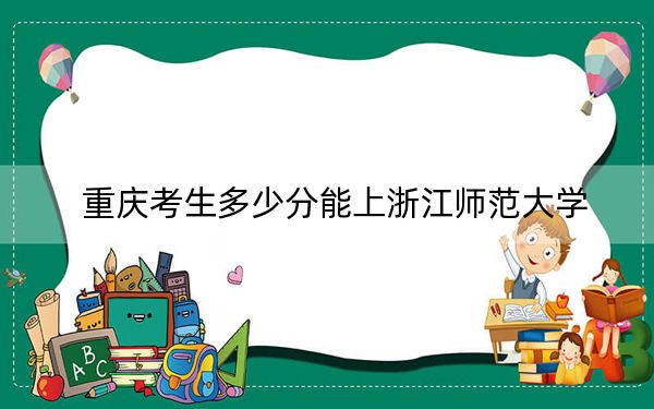 重庆考生多少分能上浙江师范大学？附带近三年最低录取分数线